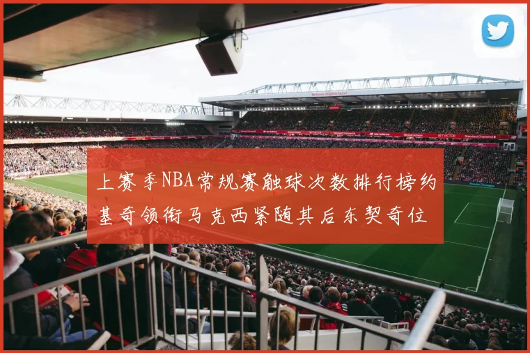 上赛季NBA常规赛触球次数排行榜约基奇领衔马克西紧随其后东契奇位列第七