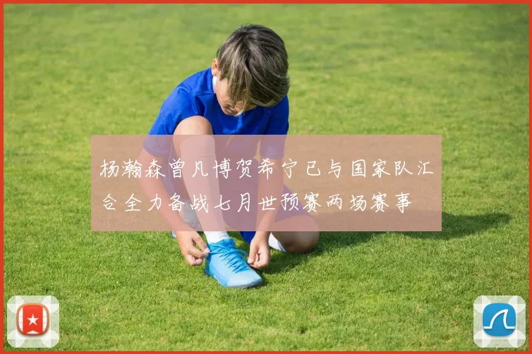 杨瀚森曾凡博贺希宁已与国家队汇合全力备战七月世预赛两场赛事