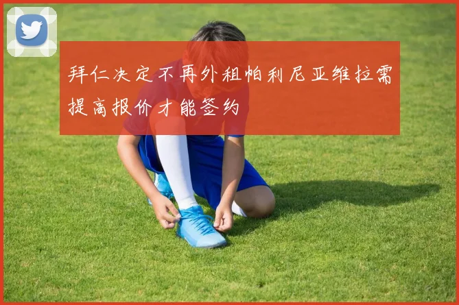 拜仁决定不再外租帕利尼亚维拉需提高报价才能签约
