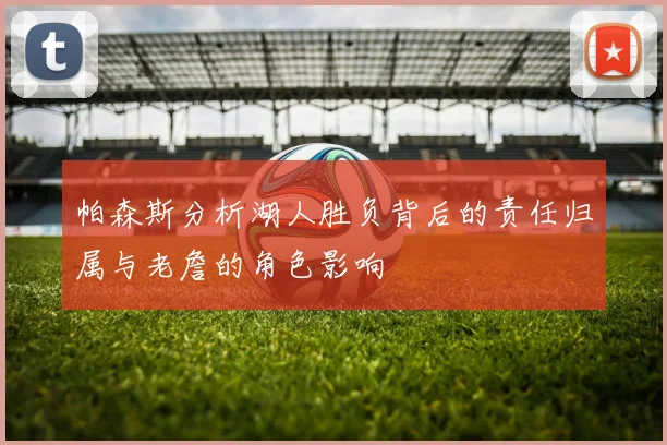 帕森斯分析湖人胜负背后的责任归属与老詹的角色影响