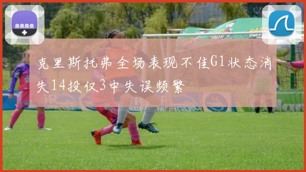 克里斯托弗全场表现不佳G1状态消失14投仅3中失误频繁
