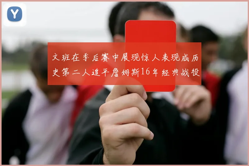 文班在季后赛中展现惊人表现成历史第二人追平詹姆斯16年经典战役记录