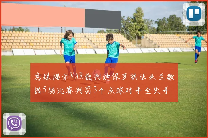 意媒揭示VAR裁判迪保罗执法米兰数据5场比赛判罚3个点球对手全失手