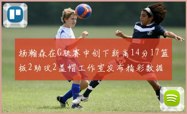 杨瀚森在G联赛中创下新高14分17篮板2助攻2盖帽工作室发布精彩数据海报