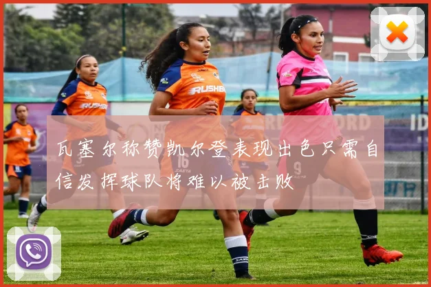 瓦塞尔称赞凯尔登表现出色只需自信发挥球队将难以被击败