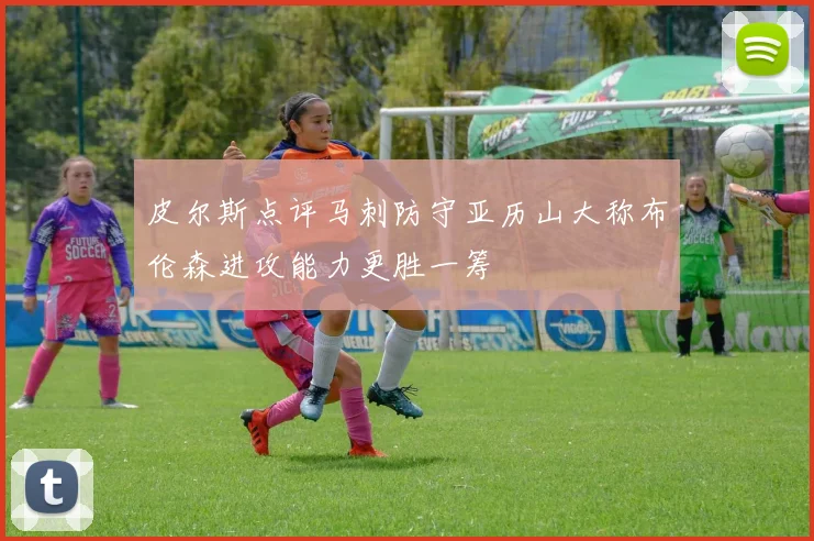 皮尔斯点评马刺防守亚历山大称布伦森进攻能力更胜一筹