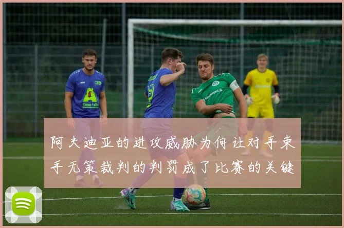 阿夫迪亚的进攻威胁为何让对手束手无策裁判的判罚成了比赛的关键因素