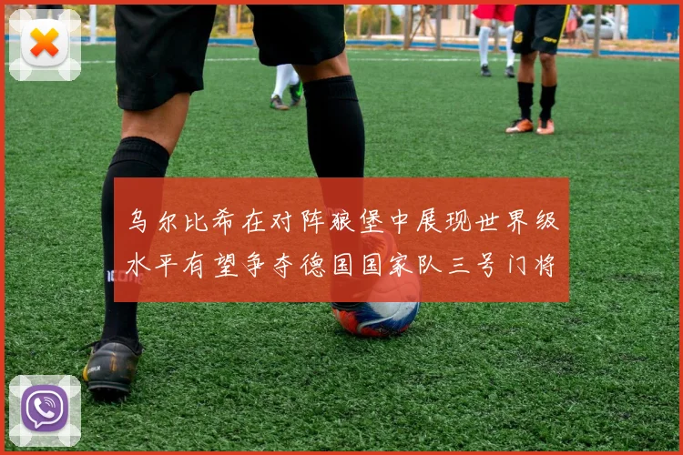 乌尔比希在对阵狼堡中展现世界级水平有望争夺德国国家队三号门将位置