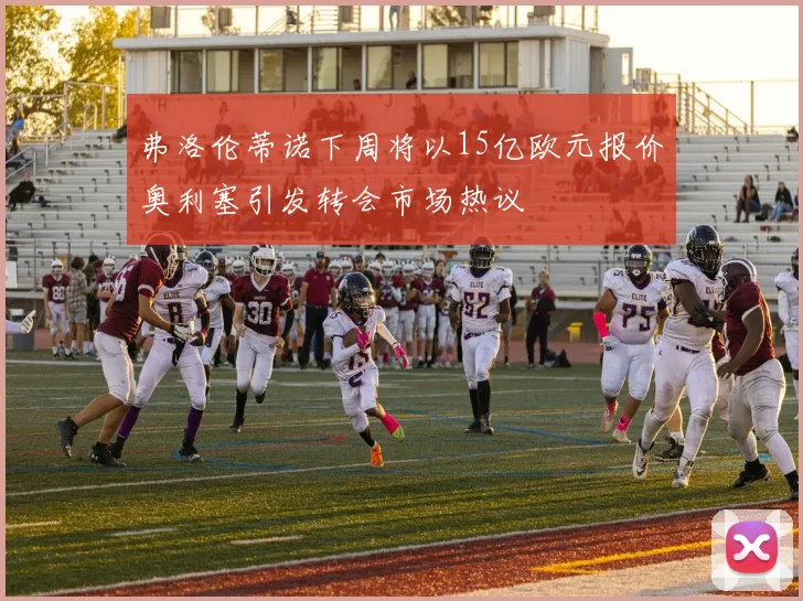 弗洛伦蒂诺下周将以15亿欧元报价奥利塞引发转会市场热议