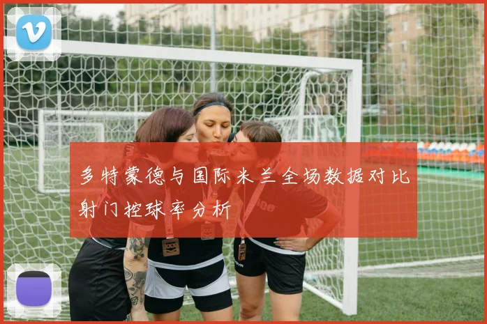 多特蒙德与国际米兰全场数据对比射门控球率分析