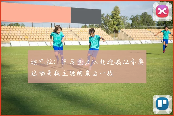 迪巴拉：罗马全力以赴迎战拉齐奥这场是我主场的最后一战