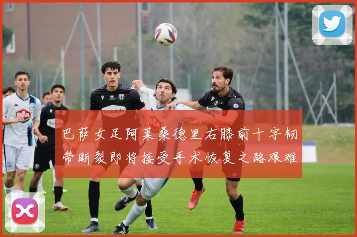 巴萨女足阿莱桑德里右膝前十字韧带断裂即将接受手术恢复之路艰难