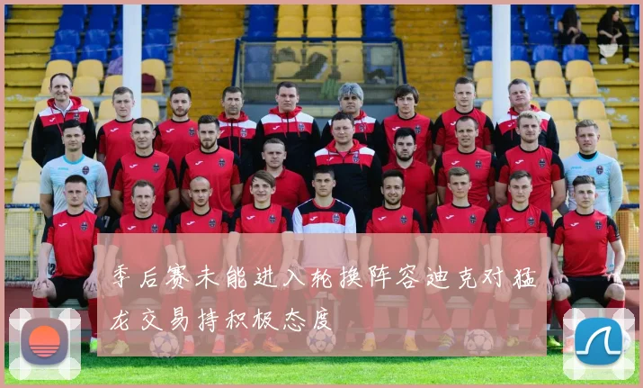 季后赛未能进入轮换阵容迪克对猛龙交易持积极态度