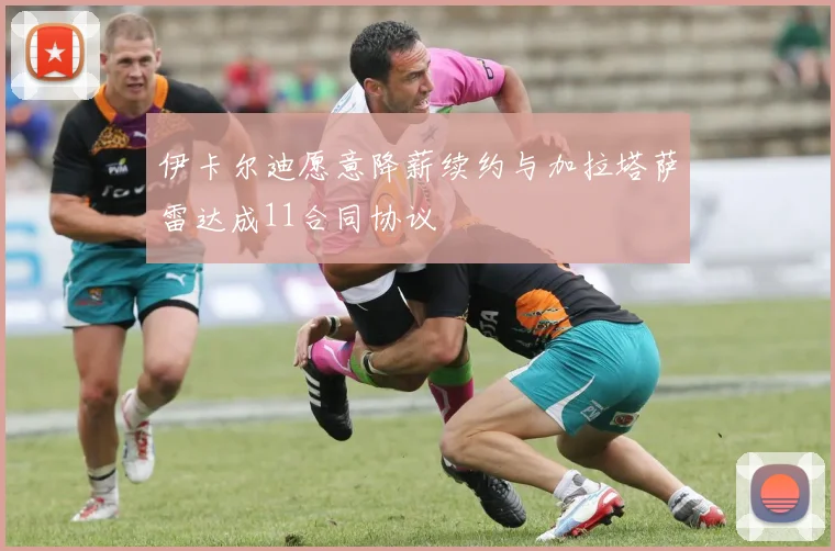伊卡尔迪愿意降薪续约与加拉塔萨雷达成11合同协议