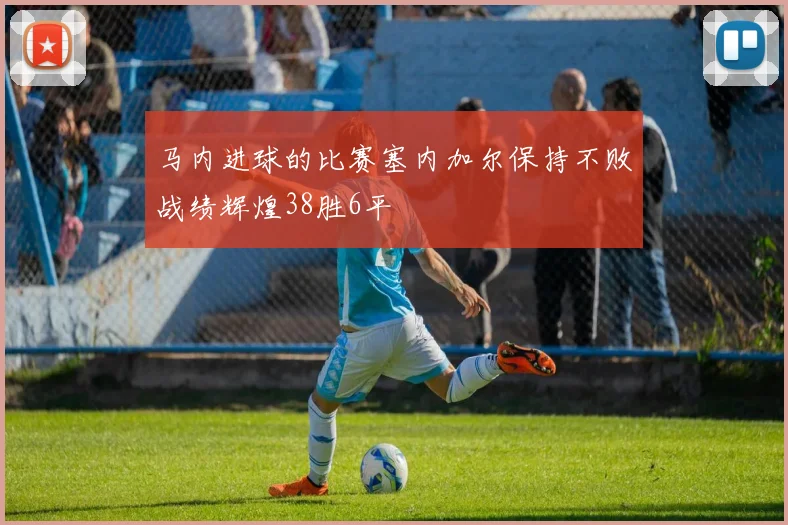 马内进球的比赛塞内加尔保持不败战绩辉煌38胜6平