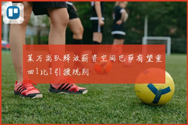 莱万离队释放薪资空间巴萨有望重回1比1引援规则