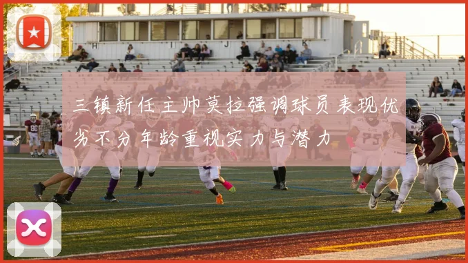 三镇新任主帅莫拉强调球员表现优劣不分年龄重视实力与潜力